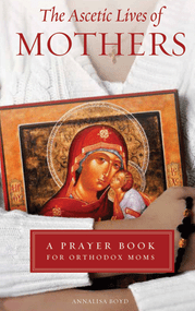 The Ascetic Lives of Mothers: A Prayer Book for Orthodox Moms