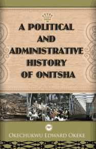 A POLITICAL AND ADMINISTRATIVE HISTORY OF ONITSHA 1917-1970, by Okechukwu Edward Okeke