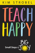 Teach Happy: Small Steps to Big Joy by Kim Strobel, 9781948334716