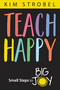 Teach Happy: Small Steps to Big Joy by Kim Strobel, 9781948334716