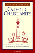 Catholic Christianity: A Complete Catechism of Catholic Beliefs Based on the Catechism of the Catholic Church by Peter Kreeft