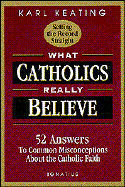 What Catholics Really Believe--Setting the Record Straight: 52 Answers to Common Misconceptions about the Catholic Faith by Karl Keating