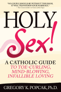 Holy Sex!: A Catholic Guide to Toe-Curling, Mind-Blowing, Infallible Loving by Gregory Popcak